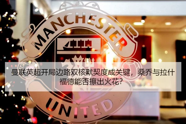 曼联英超开局边路双核默契度成关键，桑乔与拉什福德能否擦出火花？