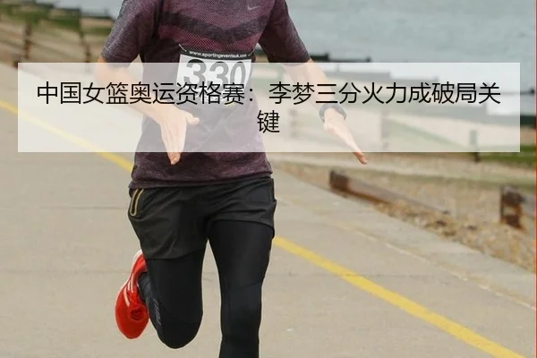 中国女篮奥运资格赛：李梦三分火力成破局关键
