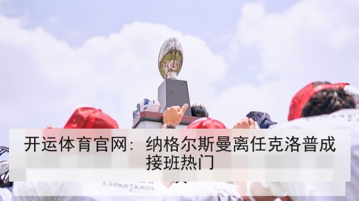 开运体育官网: 纳格尔斯曼离任克洛普成接班热门 开运体育官网: 纳格尔斯曼离任克洛普成接班热门