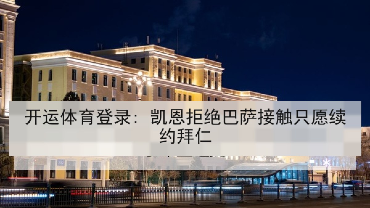 开运体育登录: 凯恩拒绝巴萨接触只愿续约拜仁