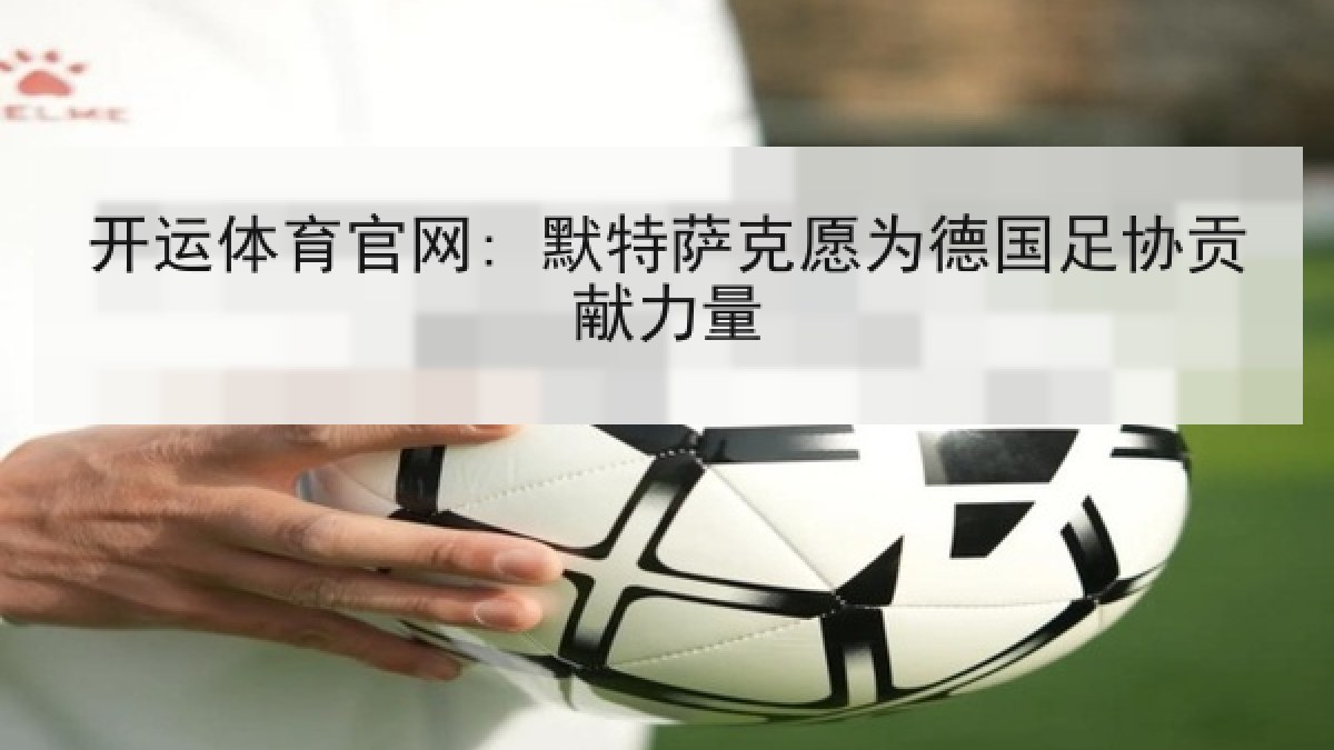 开运体育官网: 默特萨克愿为德国足协贡献力量