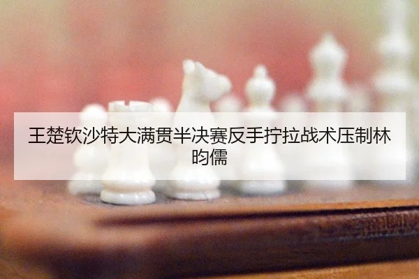 王楚钦沙特大满贯半决赛反手拧拉战术压制林昀儒