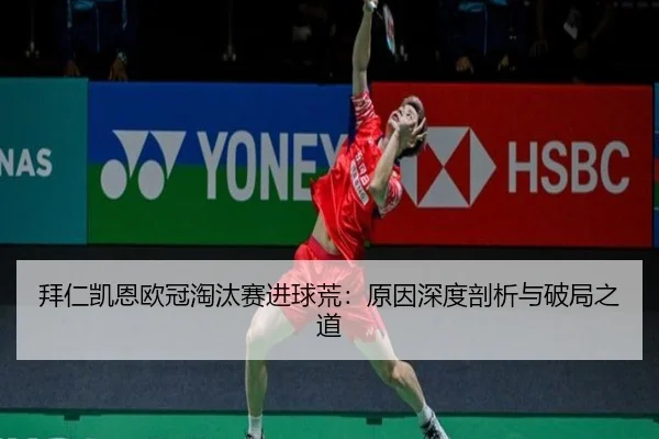 拜仁凯恩欧冠淘汰赛进球荒：原因深度剖析与破局之道