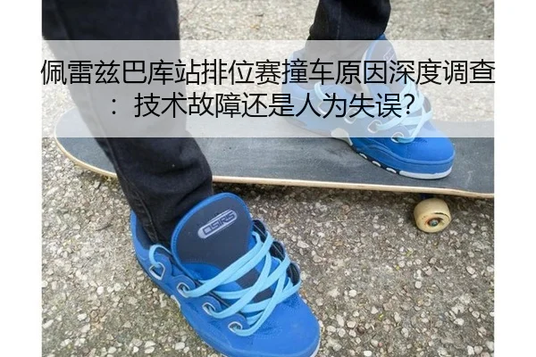 佩雷兹巴库站排位赛撞车原因深度调查：技术故障还是人为失误？