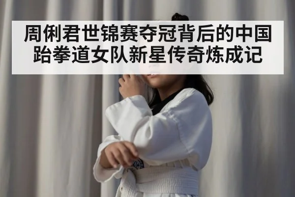 周俐君世锦赛夺冠背后的中国跆拳道女队新星传奇炼成记
