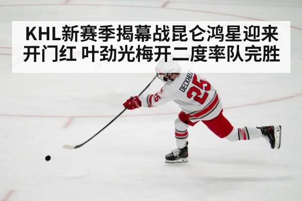 KHL新赛季揭幕战昆仑鸿星迎来开门红 叶劲光梅开二度率队完胜