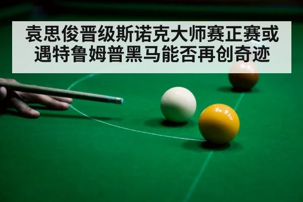 袁思俊晋级斯诺克大师赛正赛或遇特鲁姆普黑马能否再创奇迹