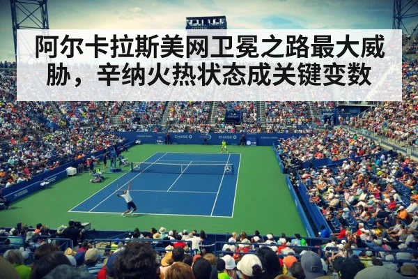 阿尔卡拉斯美网卫冕之路最大威胁，辛纳火热状态成关键变数
