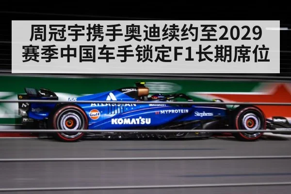 周冠宇携手奥迪续约至2029赛季中国车手锁定F1长期席位
