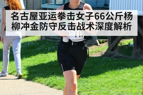 名古屋亚运拳击女子66公斤杨柳冲金防守反击战术深度解析